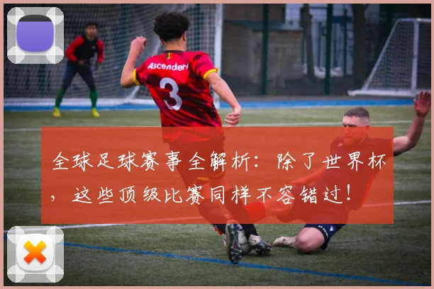 全球足球赛事全解析：除了世界杯，这些顶级比赛同样不容错过！