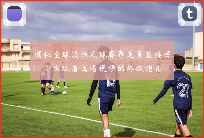 揭秘全球顶级足球赛事免费直播源:合法观看高清视频的终极指南