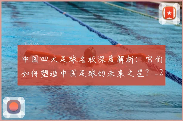 中国四大足球名校深度解析：它们如何塑造中国足球的未来之星？_20260610190256