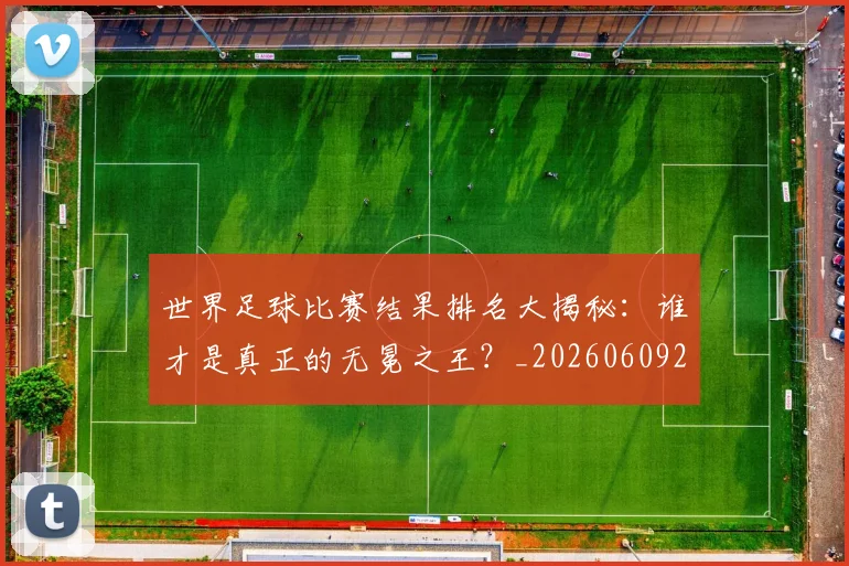 世界足球比赛结果排名大揭秘：谁才是真正的无冕之王？_20260609201523