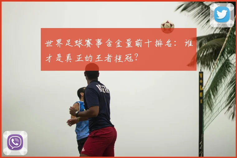 世界足球赛事含金量前十排名：谁才是真正的王者桂冠？