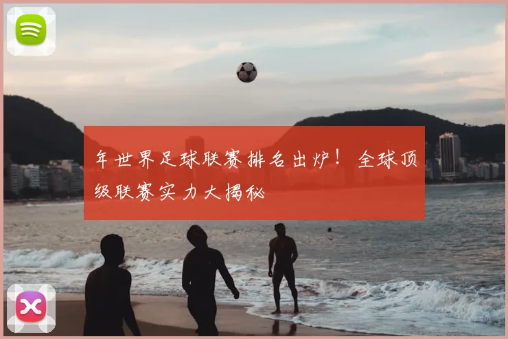 年世界足球联赛排名出炉！全球顶级联赛实力大揭秘