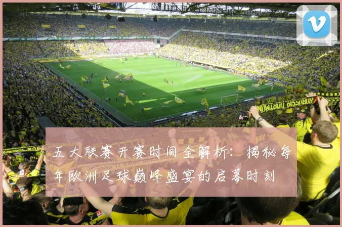 五大联赛开赛时间全解析:揭秘每年欧洲足球巅峰盛宴的启幕时刻