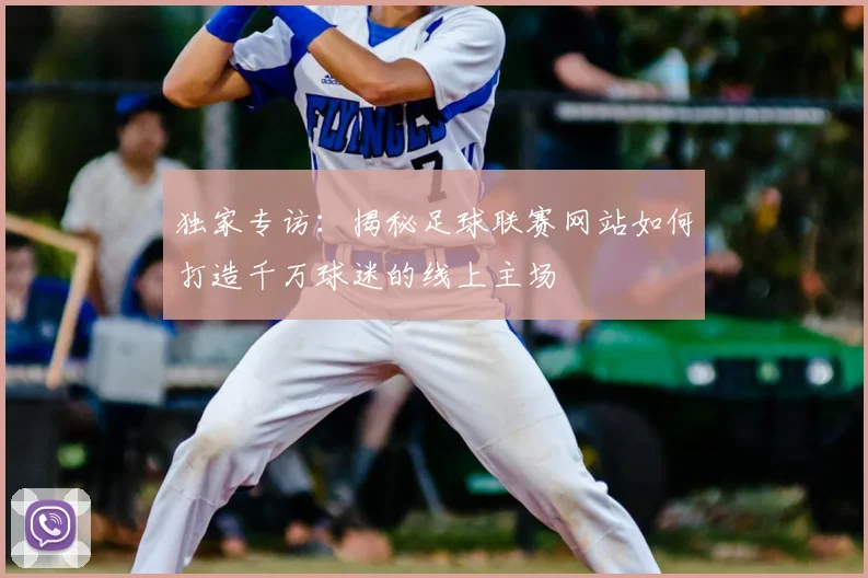 独家专访：揭秘足球联赛网站如何打造千万球迷的线上主场