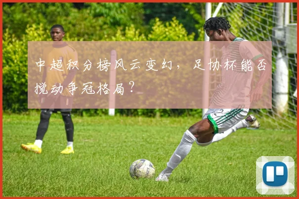 中超积分榜风云变幻，足协杯能否搅动争冠格局？