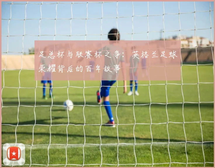 足总杯与联赛杯之争:英格兰足球荣耀背后的百年故事