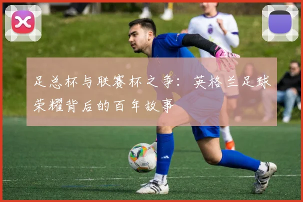 足总杯与联赛杯之争:英格兰足球荣耀背后的百年故事