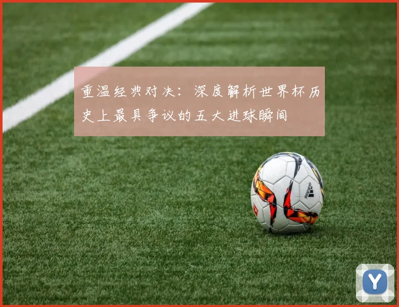 重温经典对决：深度解析世界杯历史上最具争议的五大进球瞬间