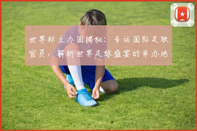 世界杯主办国揭秘:专访国际足联官员,解析世界足球盛宴的举办地选择