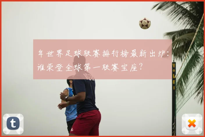 年世界足球联赛排行榜最新出炉：谁荣登全球第一联赛宝座？
