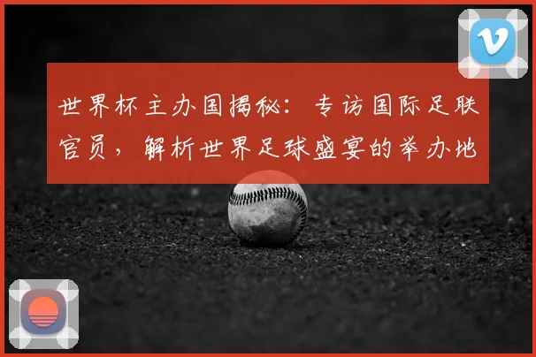 世界杯主办国揭秘:专访国际足联官员,解析世界足球盛宴的举办地选择