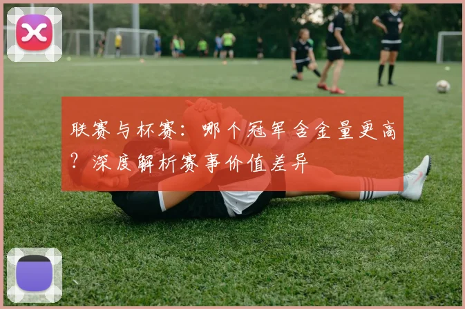 联赛与杯赛：哪个冠军含金量更高？深度解析赛事价值差异
