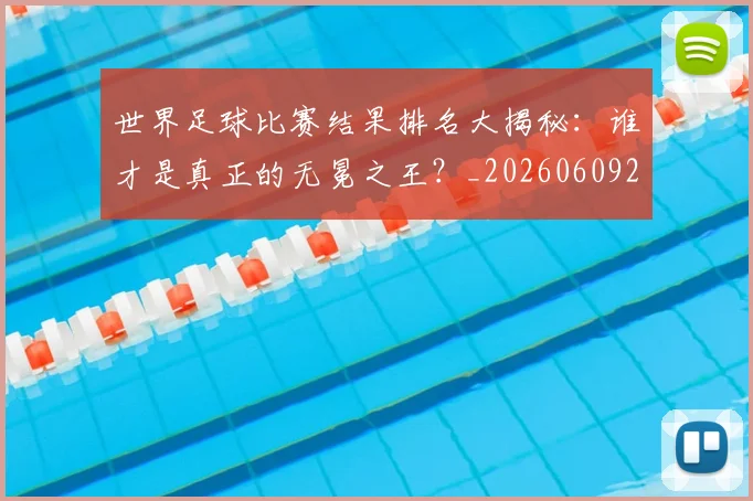 世界足球比赛结果排名大揭秘：谁才是真正的无冕之王？_20260609201523