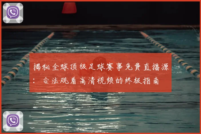 揭秘全球顶级足球赛事免费直播源:合法观看高清视频的终极指南