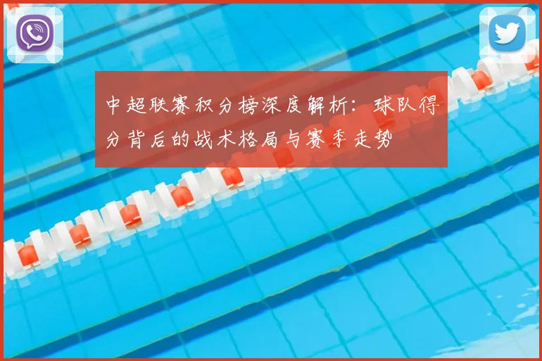 中超联赛积分榜深度解析:球队得分背后的战术格局与赛季走势