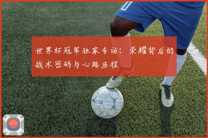 世界杯冠军独家专访：荣耀背后的战术密码与心路历程