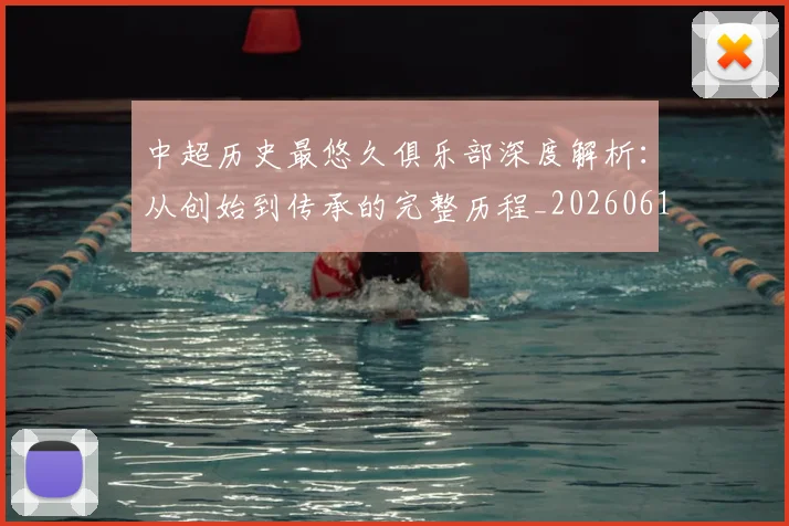 中超历史最悠久俱乐部深度解析：从创始到传承的完整历程_20260610190351