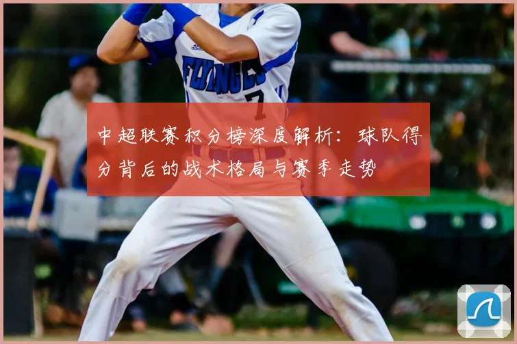 中超联赛积分榜深度解析：球队得分背后的战术格局与赛季走势