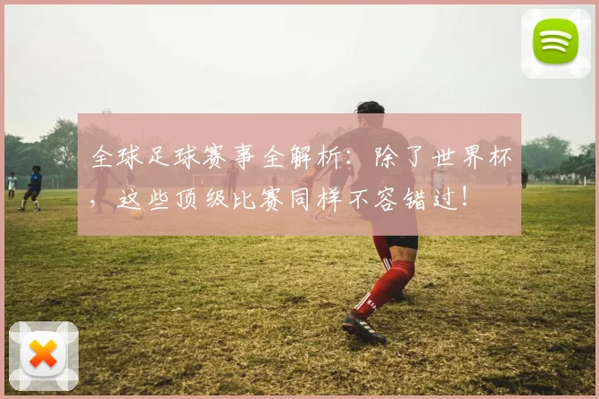 全球足球赛事全解析：除了世界杯，这些顶级比赛同样不容错过！