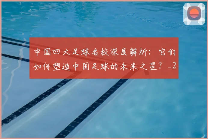 中国四大足球名校深度解析：它们如何塑造中国足球的未来之星？_20260610190256