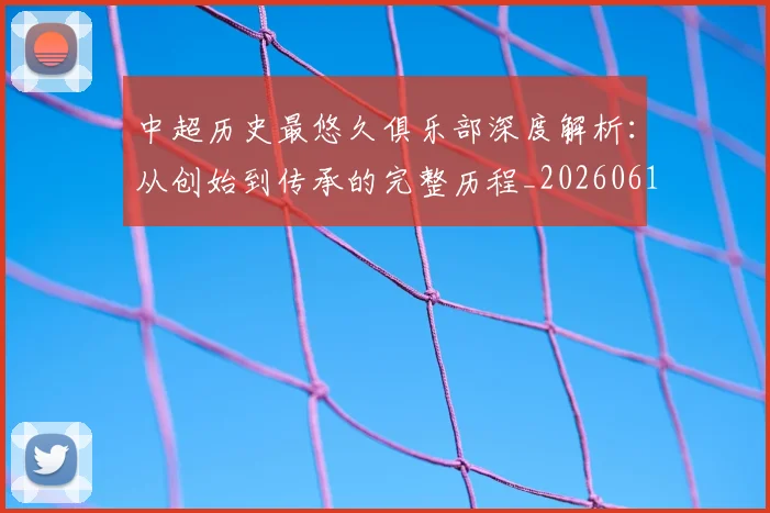 中超历史最悠久俱乐部深度解析：从创始到传承的完整历程_20260610190351
