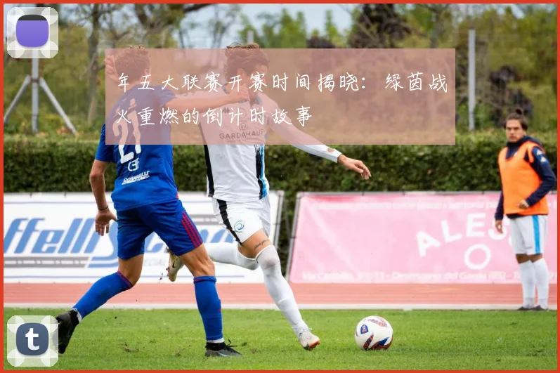 年五大联赛开赛时间揭晓：绿茵战火重燃的倒计时故事