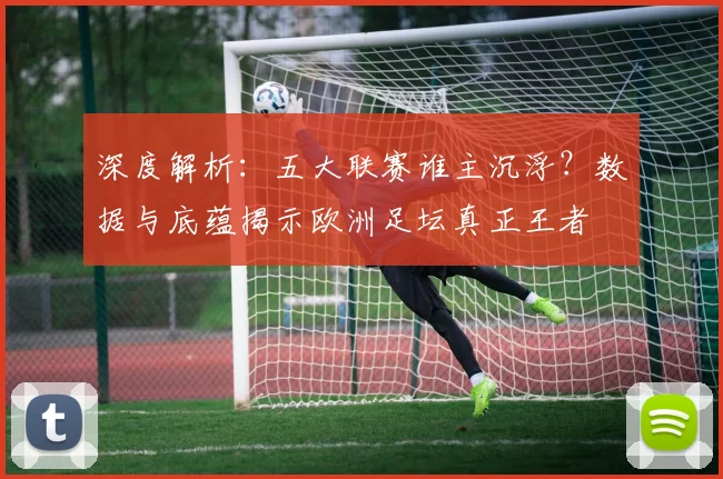 深度解析:五大联赛谁主沉浮?数据与底蕴揭示欧洲足坛真正王者