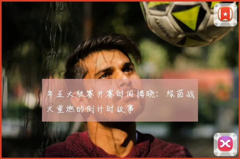 年五大联赛开赛时间揭晓：绿茵战火重燃的倒计时故事