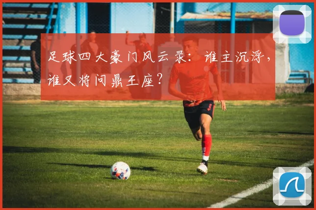 足球四大豪门风云录:谁主沉浮,谁又将问鼎王座?