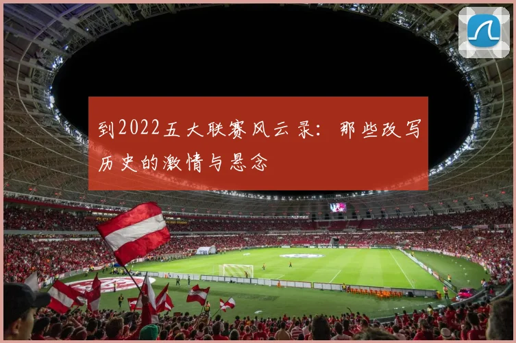 到2022五大联赛风云录：那些改写历史的激情与悬念